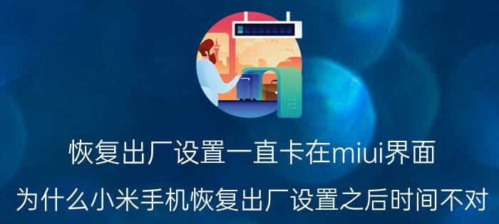 恢复出厂设置一直卡在miui界面 为什么小米手机恢复出厂设置之后时间不对？